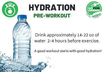 Go for Green logo. Hydration Pre-workout. Drink approximately 14-22 oz of water 2-4 hours before exercise. A good workout starts with good hydration. hprc-online.org/nutrition/go-green