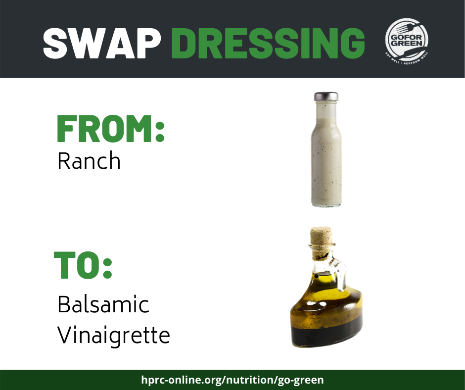 Swap Dressing. From: Ranch. To: Balsamic Vinaigrette. Go for Green logo. hprc-online.org/nutrition/go-green