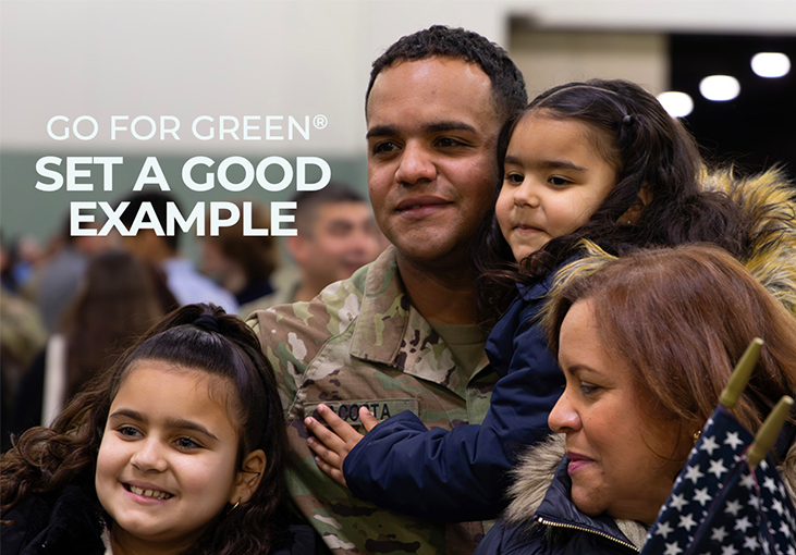 A Soldier holds his young daughter in his arms and poses for a picture alongside his wife and older daughter. Set a good example. Go for Green makes it easy for you to identify and choose foods that enhance your performance. Green is high-performance fuel. Yellow is moderate-performance fuel. And Red is low-performance fuel. Eat well. Perform well. Go for Green.